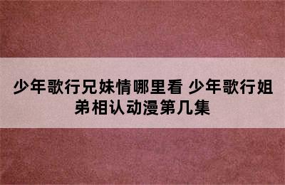 少年歌行兄妹情哪里看 少年歌行姐弟相认动漫第几集